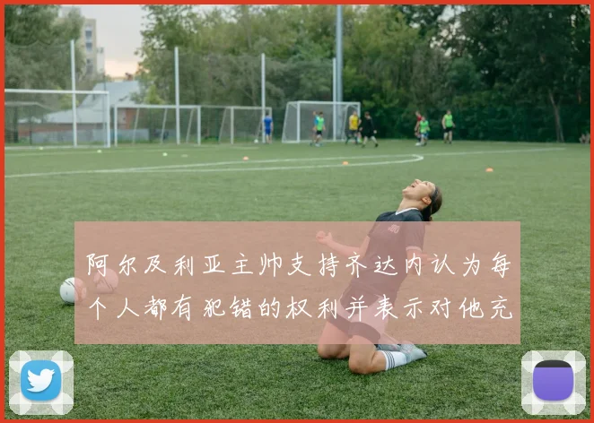 阿尔及利亚主帅支持齐达内认为每个人都有犯错的权利并表示对他充满信心