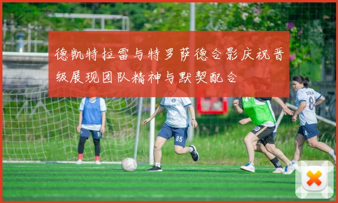 德凯特拉雷与特罗萨德合影庆祝晋级展现团队精神与默契配合