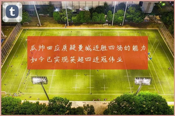 瓜帅回应质疑曼城连胜四场的能力如今已实现英超四连冠伟业