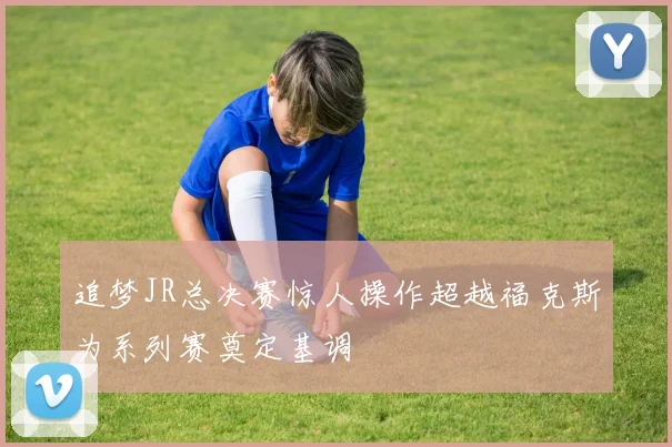 追梦JR总决赛惊人操作超越福克斯为系列赛奠定基调
