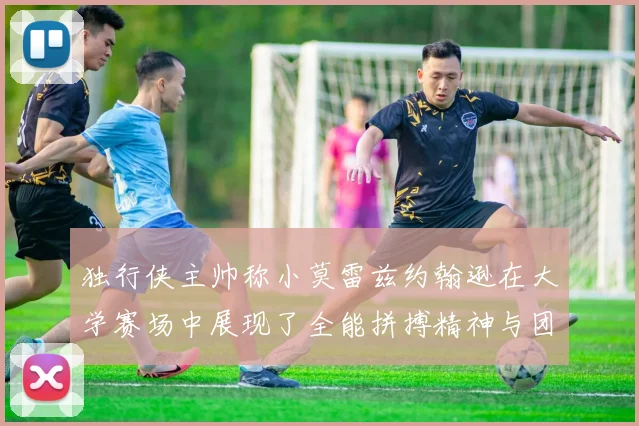独行侠主帅称小莫雷兹约翰逊在大学赛场中展现了全能拼搏精神与团队奉献精神