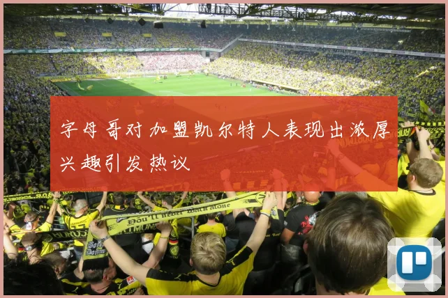 字母哥对加盟凯尔特人表现出浓厚兴趣引发热议