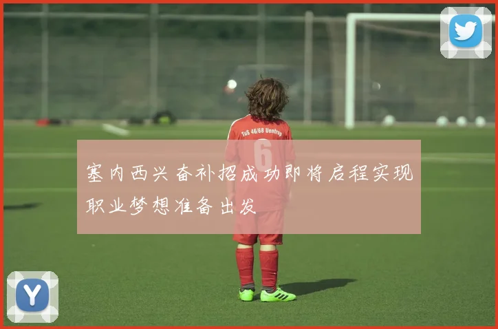 塞内西兴奋补招成功即将启程实现职业梦想准备出发