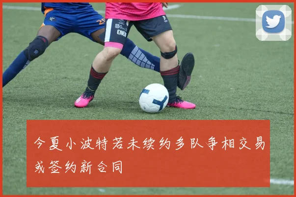 今夏小波特若未续约多队争相交易或签约新合同