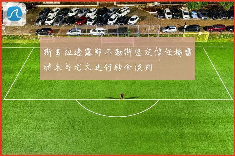 斯基拉透露那不勒斯坚定信任梅雷特未与尤文进行转会谈判