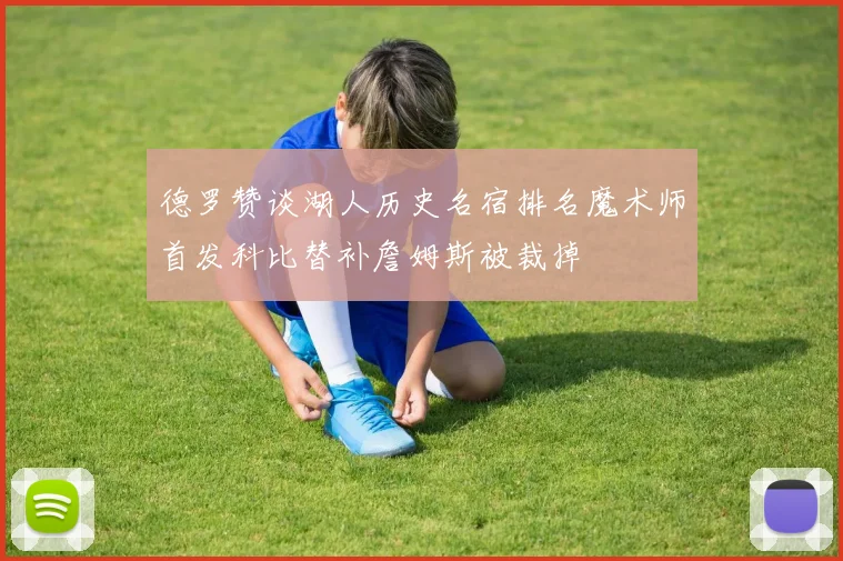 德罗赞谈湖人历史名宿排名魔术师首发科比替补詹姆斯被裁掉