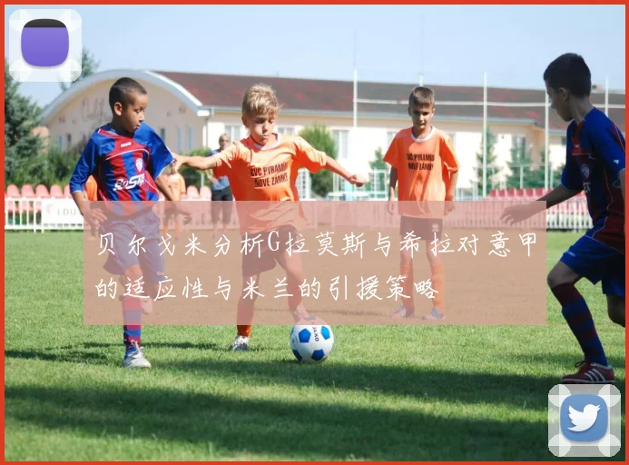 贝尔戈米分析G拉莫斯与希拉对意甲的适应性与米兰的引援策略
