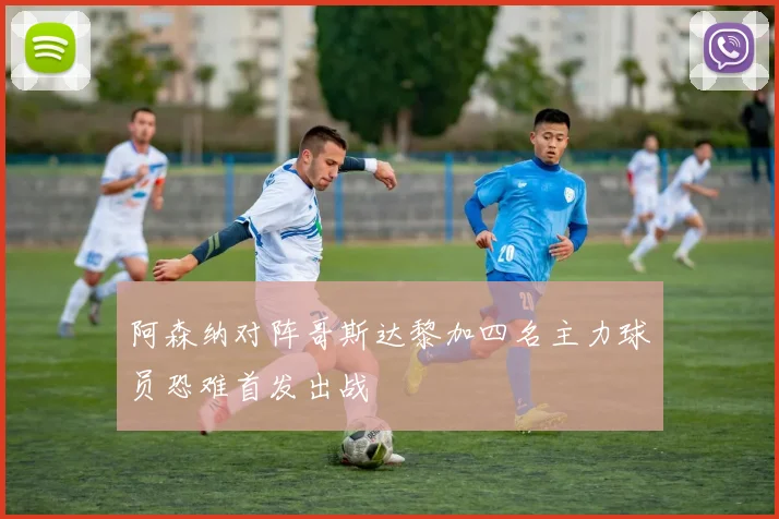 阿森纳对阵哥斯达黎加四名主力球员恐难首发出战