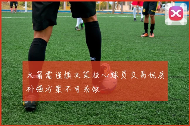 火箭需谨慎决策核心球员交易优质补强方案不可或缺
