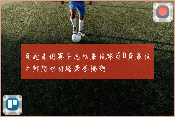 费迪南德赛季总结最佳球员B费最佳主帅阿尔特塔荣誉揭晓