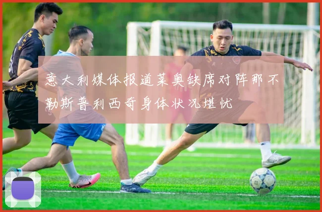 意大利媒体报道莱奥缺席对阵那不勒斯普利西奇身体状况堪忧