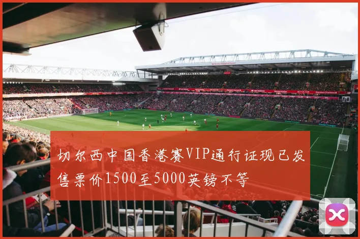 切尔西中国香港赛VIP通行证现已发售票价1500至5000英镑不等