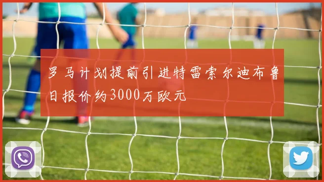 罗马计划提前引进特雷索尔迪布鲁日报价约3000万欧元