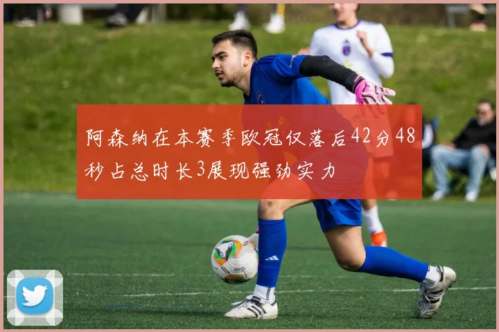阿森纳在本赛季欧冠仅落后42分48秒占总时长3展现强劲实力