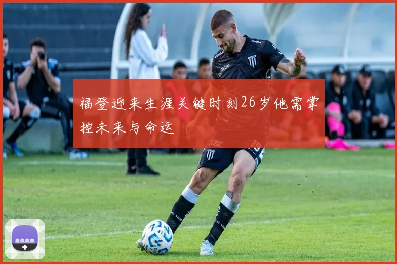 福登迎来生涯关键时刻26岁他需掌控未来与命运
