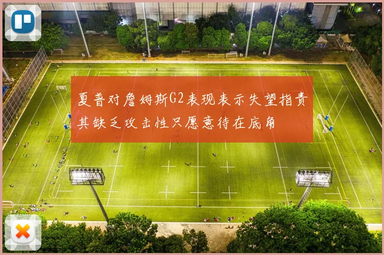 夏普对詹姆斯G2表现表示失望指责其缺乏攻击性只愿意待在底角