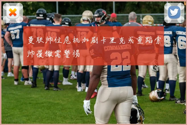 曼联帅位危机加剧卡里克或重蹈索帅覆辙需警惕