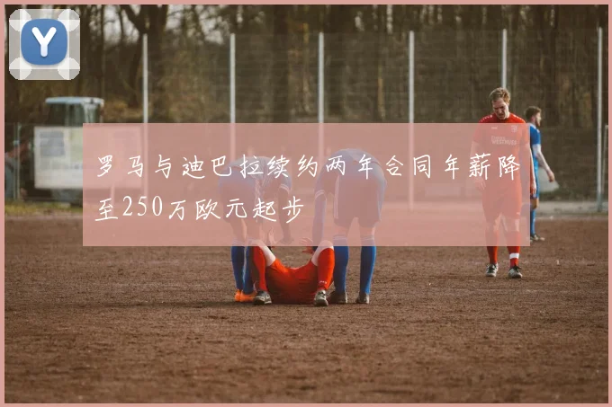 罗马与迪巴拉续约两年合同年薪降至250万欧元起步