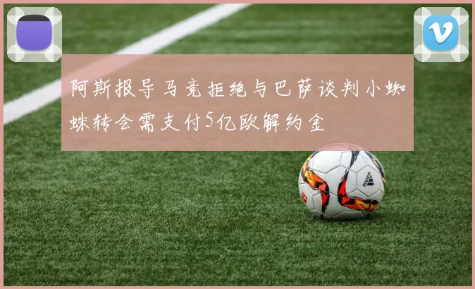 阿斯报导马竞拒绝与巴萨谈判小蜘蛛转会需支付5亿欧解约金