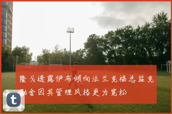 隆戈透露伊布倾向法兰克福总监克勒舍因其管理风格更为宽松