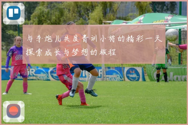 与李炮儿共度青训小将的精彩一天探索成长与梦想的旅程