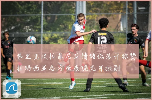 弗里克谈拉菲尼亚情绪低落并称赞拉玛西亚各方面表现无可挑剔