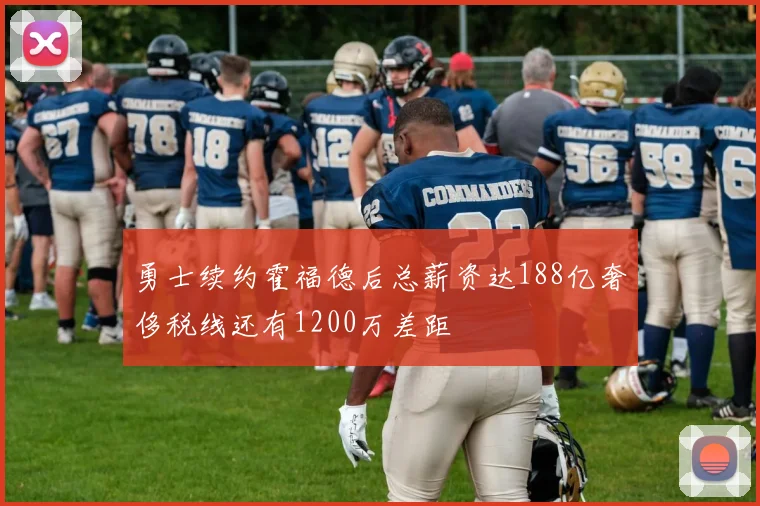 勇士续约霍福德后总薪资达188亿奢侈税线还有1200万差距