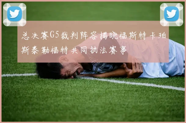 总决赛G5裁判阵容揭晓福斯特卡珀斯泰勒福特共同执法赛事