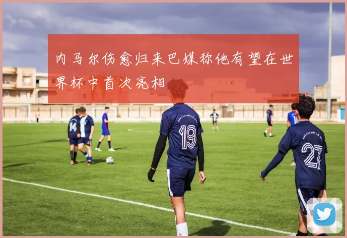 内马尔伤愈归来巴媒称他有望在世界杯中首次亮相