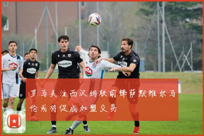 罗马关注西汉姆联前锋萨默维尔马伦或将促成加盟交易