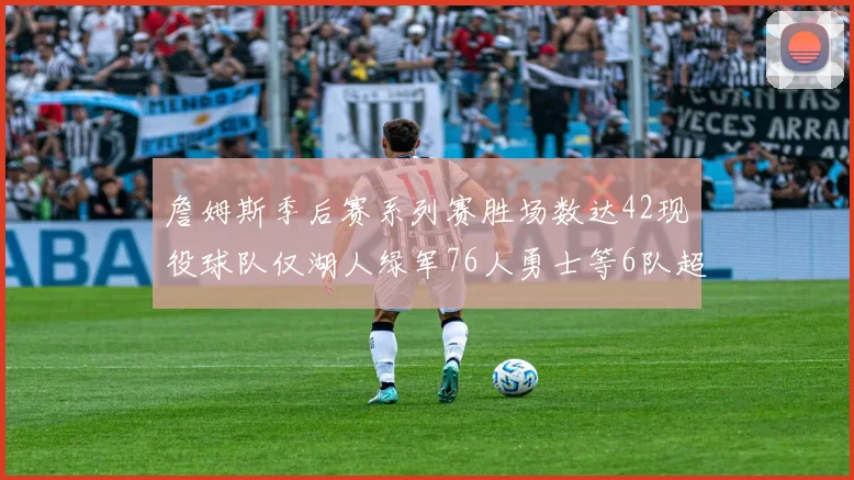 詹姆斯季后赛系列赛胜场数达42现役球队仅湖人绿军76人勇士等6队超越他