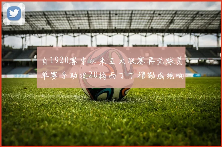 自1920赛季以来五大联赛再无球员单赛季助攻20梅西丁丁穆勒成绝响