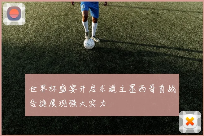 世界杯盛宴开启东道主墨西哥首战告捷展现强大实力