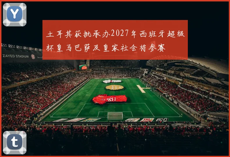土耳其获批承办2027年西班牙超级杯皇马巴萨及皇家社会将参赛
