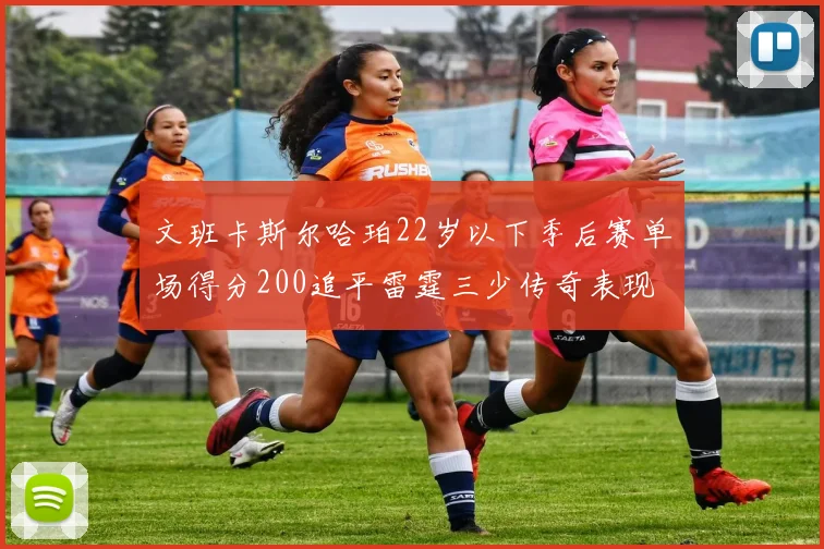 文班卡斯尔哈珀22岁以下季后赛单场得分200追平雷霆三少传奇表现