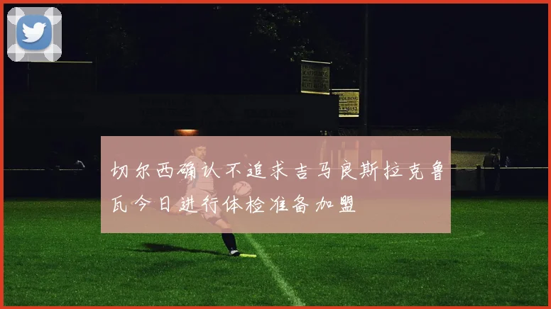 切尔西确认不追求吉马良斯拉克鲁瓦今日进行体检准备加盟