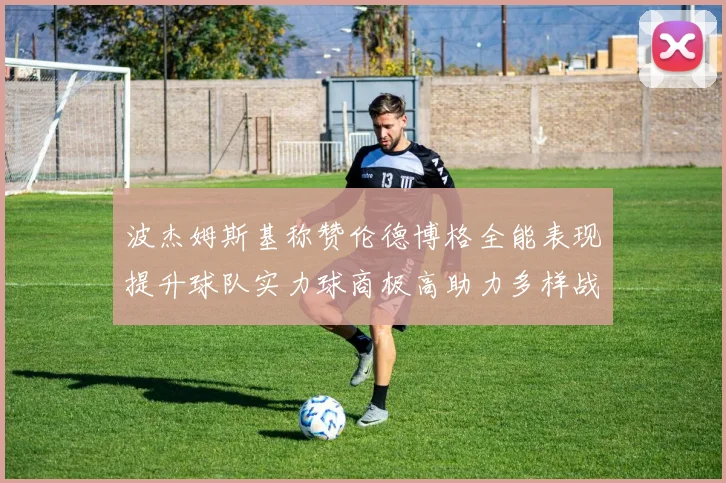 波杰姆斯基称赞伦德博格全能表现提升球队实力球商极高助力多样战术选择