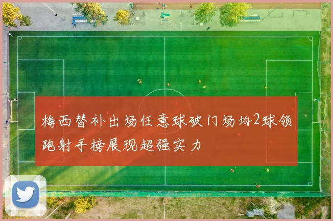 梅西替补出场任意球破门场均2球领跑射手榜展现超强实力