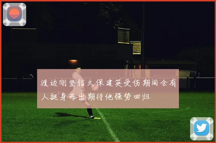 渡边刚坚信久保建英受伤期间会有人挺身而出期待他强势回归