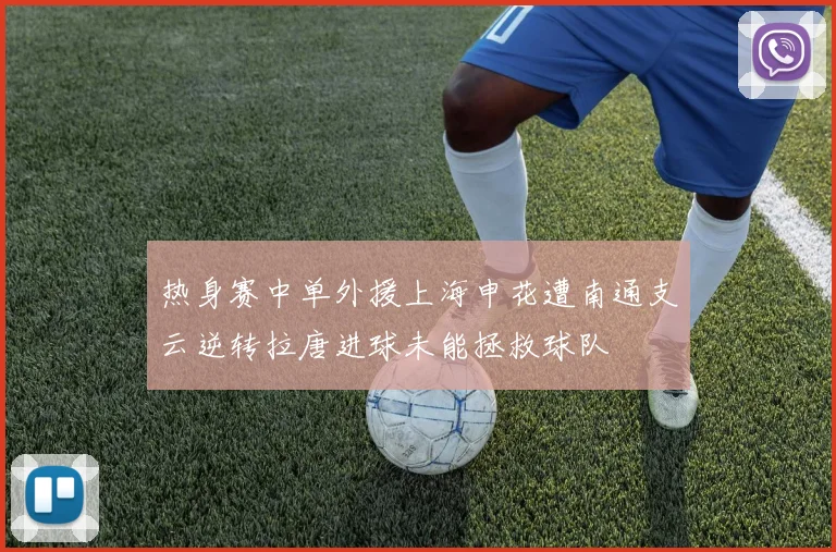 热身赛中单外援上海申花遭南通支云逆转拉唐进球未能拯救球队